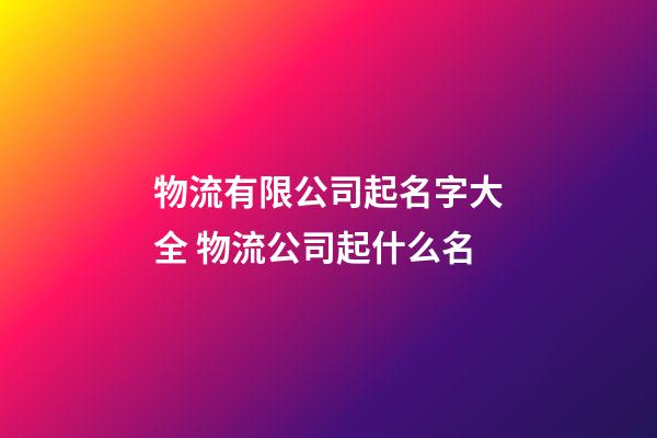 物流有限公司起名字大全 物流公司起什么名-第1张-公司起名-玄机派